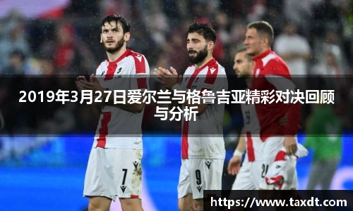 2019年3月27日爱尔兰与格鲁吉亚精彩对决回顾与分析